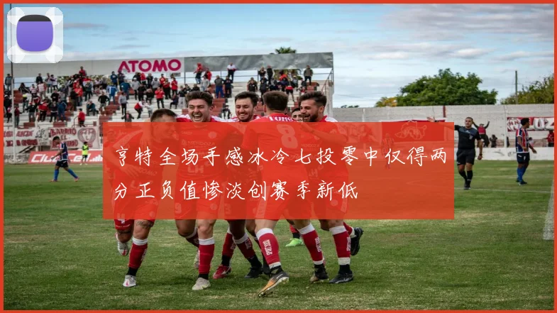 亨特全场手感冰冷七投零中仅得两分正负值惨淡创赛季新低