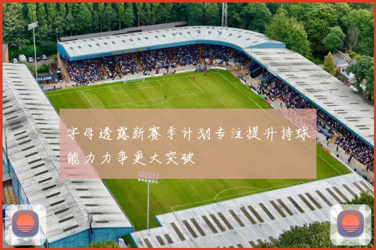 字母透露新赛季计划专注提升持球能力力争更大突破