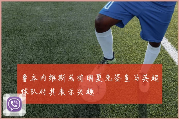 鲁本内维斯或将明夏免签皇马英超球队对其表示兴趣