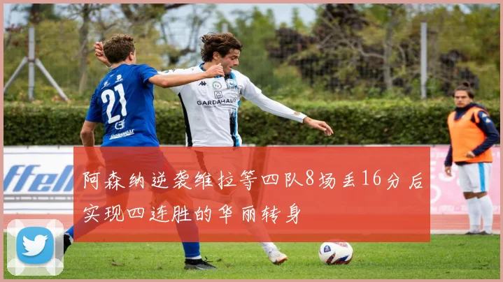 阿森纳逆袭维拉等四队8场丢16分后实现四连胜的华丽转身