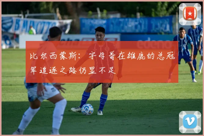 比尔西蒙斯：字母哥在雄鹿的总冠军追逐之路仍显不足