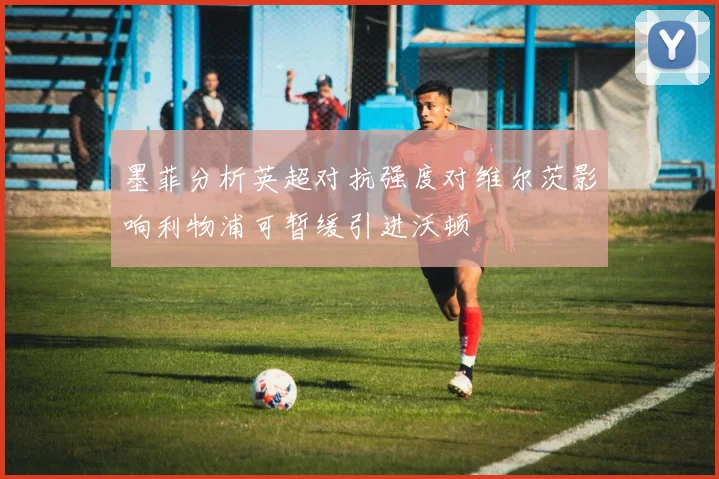 墨菲分析英超对抗强度对维尔茨影响利物浦可暂缓引进沃顿