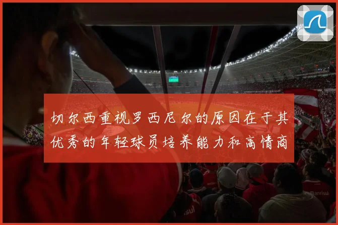 切尔西重视罗西尼尔的原因在于其优秀的年轻球员培养能力和高情商表现