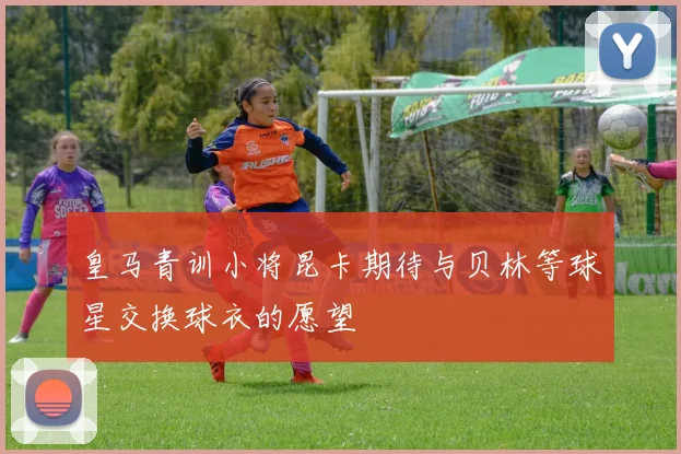皇马青训小将昆卡期待与贝林等球星交换球衣的愿望