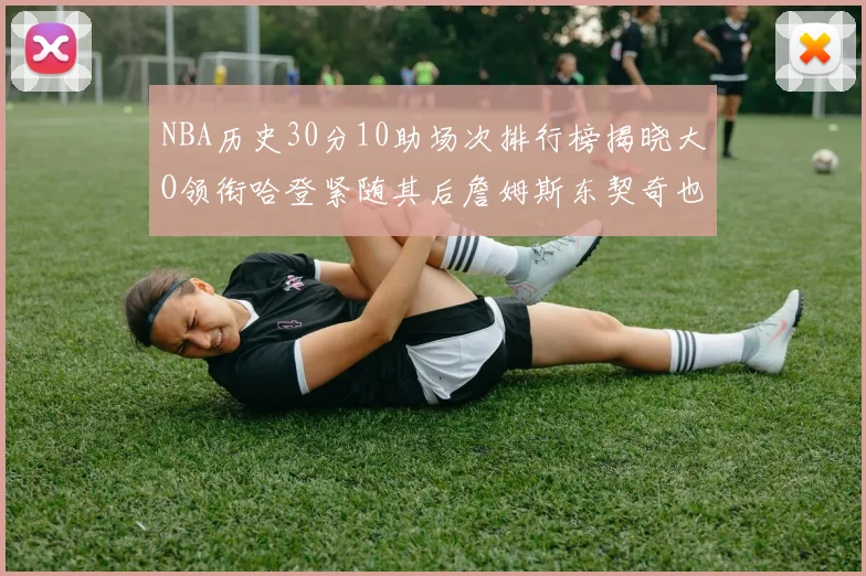 NBA历史30分10助场次排行榜揭晓大O领衔哈登紧随其后詹姆斯东契奇也在榜单中