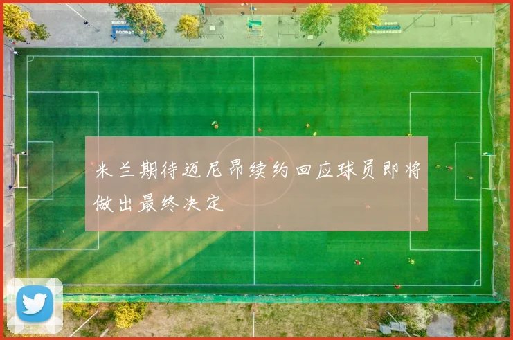 米兰期待迈尼昂续约回应球员即将做出最终决定