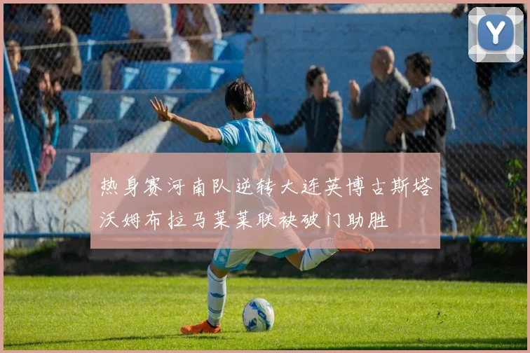 热身赛河南队逆转大连英博古斯塔沃姆布拉马莱莱联袂破门助胜