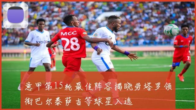 意甲第15轮最佳阵容揭晓劳塔罗领衔巴尔泰萨吉等球星入选