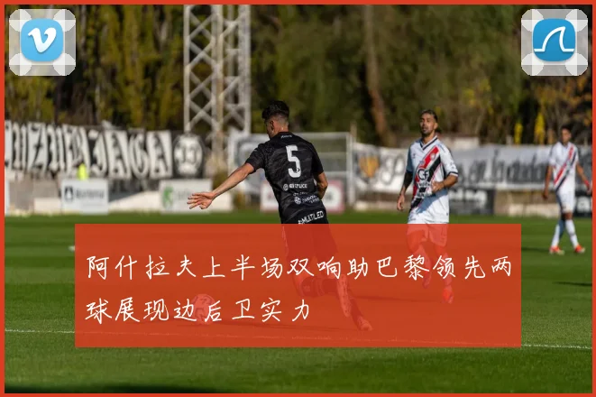 阿什拉夫上半场双响助巴黎领先两球展现边后卫实力
