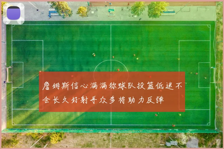 詹姆斯信心满满称球队投篮低迷不会长久好射手众多将助力反弹