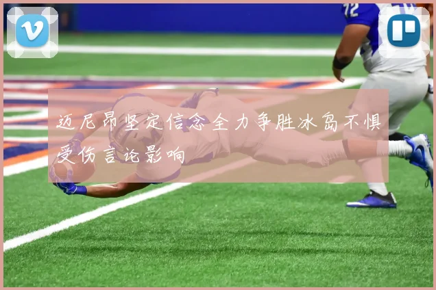 迈尼昂坚定信念全力争胜冰岛不惧受伤言论影响