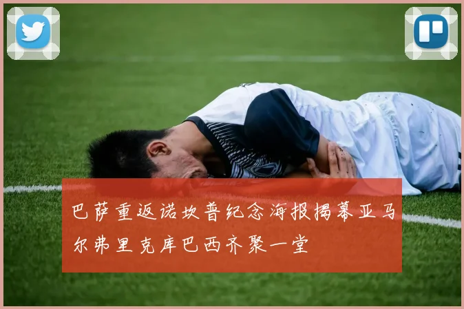 巴萨重返诺坎普纪念海报揭幕亚马尔弗里克库巴西齐聚一堂