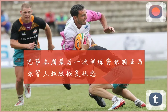 巴萨本周最后一次训练费尔明亚马尔等人积极恢复状态