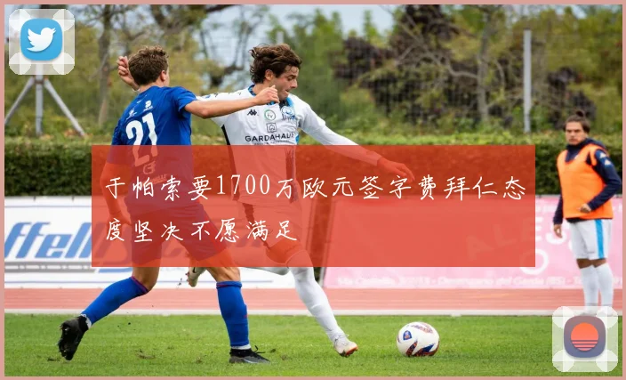 于帕索要1700万欧元签字费拜仁态度坚决不愿满足