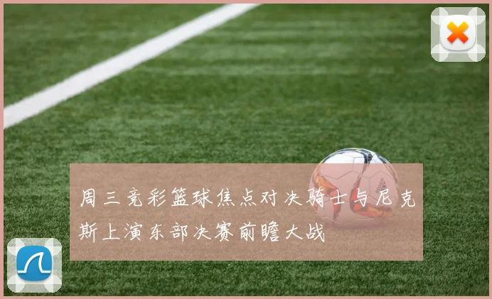 周三竞彩篮球焦点对决骑士与尼克斯上演东部决赛前瞻大战