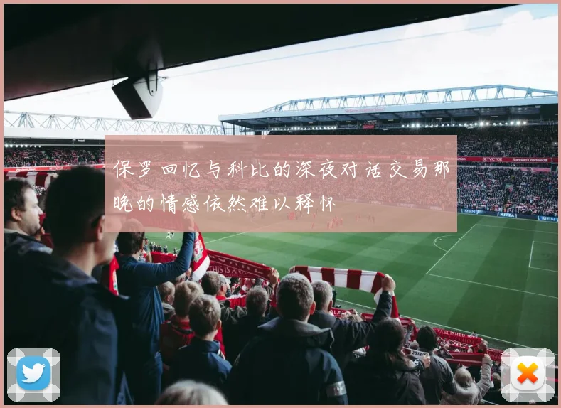 保罗回忆与科比的深夜对话交易那晚的情感依然难以释怀