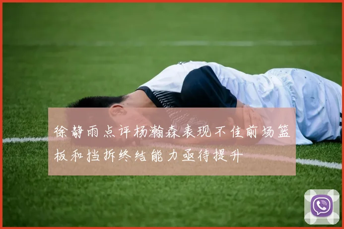 徐静雨点评杨瀚森表现不佳前场篮板和挡拆终结能力亟待提升