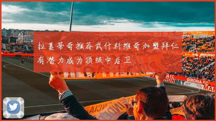 拉基蒂奇推荐武什科维奇加盟拜仁有潜力成为顶级中后卫