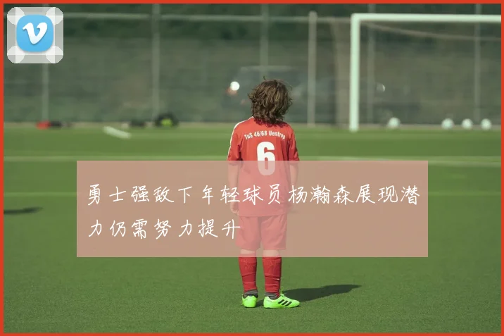 勇士强敌下年轻球员杨瀚森展现潜力仍需努力提升