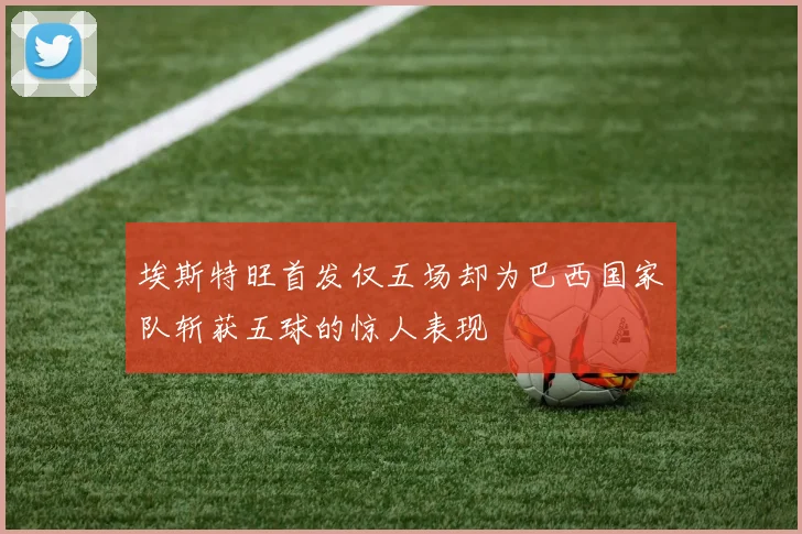 埃斯特旺首发仅五场却为巴西国家队斩获五球的惊人表现