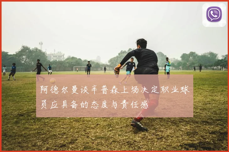 阿德尔曼谈辛普森上场决定职业球员应具备的态度与责任感