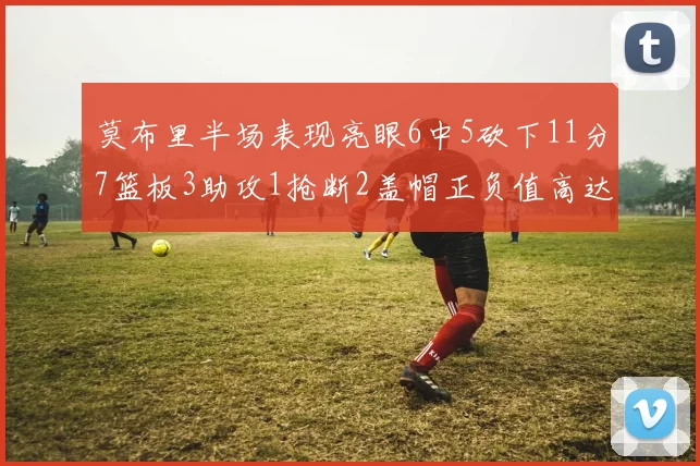 莫布里半场表现亮眼6中5砍下11分7篮板3助攻1抢断2盖帽正负值高达13