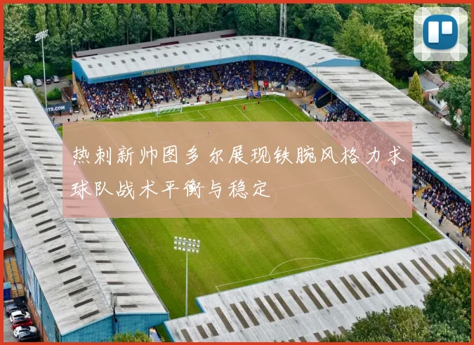 热刺新帅图多尔展现铁腕风格力求球队战术平衡与稳定
