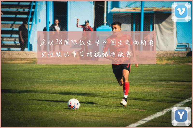 庆祝38国际妇女节中国女足向所有女性致以节日的祝福与敬意