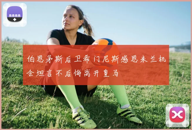 伯恩茅斯后卫希门尼斯感恩米兰机会坦言不后悔离开皇马