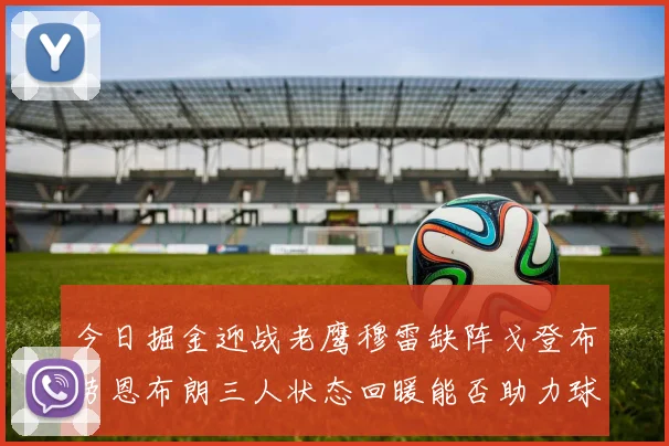 今日掘金迎战老鹰穆雷缺阵戈登布劳恩布朗三人状态回暖能否助力球队取胜
