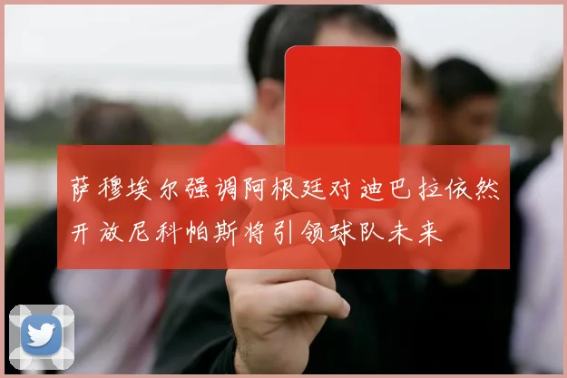 萨穆埃尔强调阿根廷对迪巴拉依然开放尼科帕斯将引领球队未来
