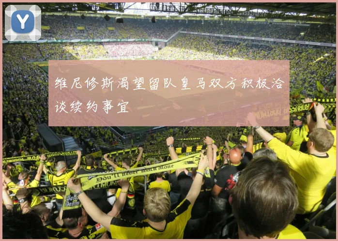 维尼修斯渴望留队皇马双方积极洽谈续约事宜