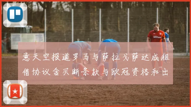 意天空报道罗马与萨拉戈萨达成租借协议含买断条款与欧冠资格和出场数挂钩