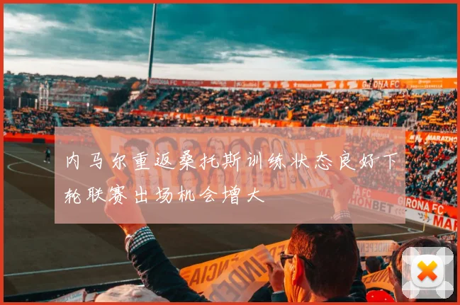 内马尔重返桑托斯训练状态良好下轮联赛出场机会增大