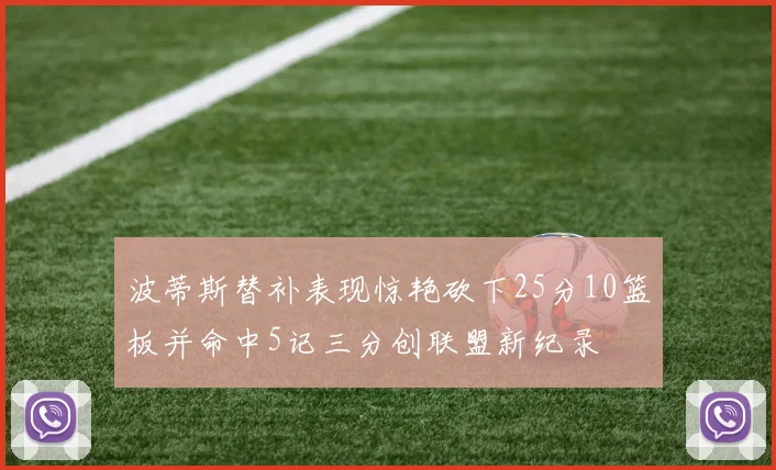 波蒂斯替补表现惊艳砍下25分10篮板并命中5记三分创联盟新纪录