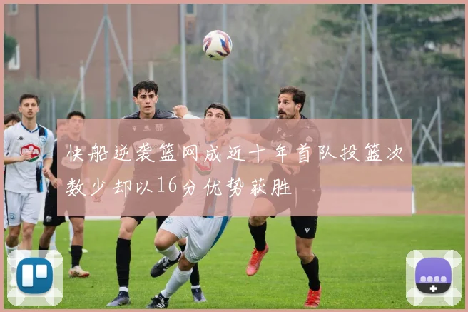 快船逆袭篮网成近十年首队投篮次数少却以16分优势获胜