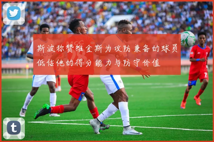 斯波称赞维金斯为攻防兼备的球员低估他的得分能力与防守价值