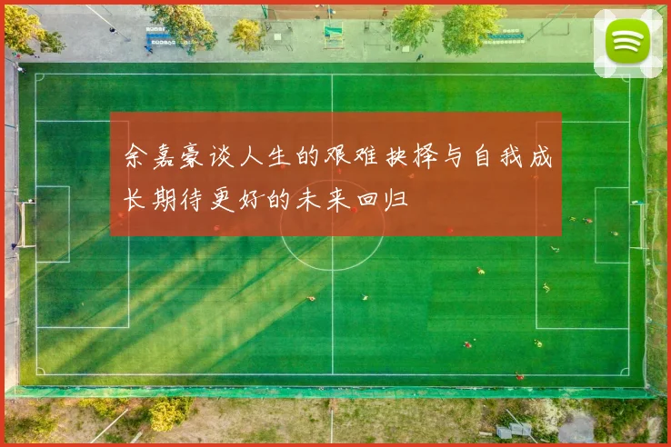 余嘉豪谈人生的艰难抉择与自我成长期待更好的未来回归