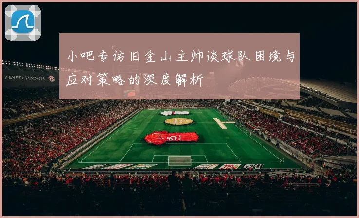 小吧专访旧金山主帅谈球队困境与应对策略的深度解析