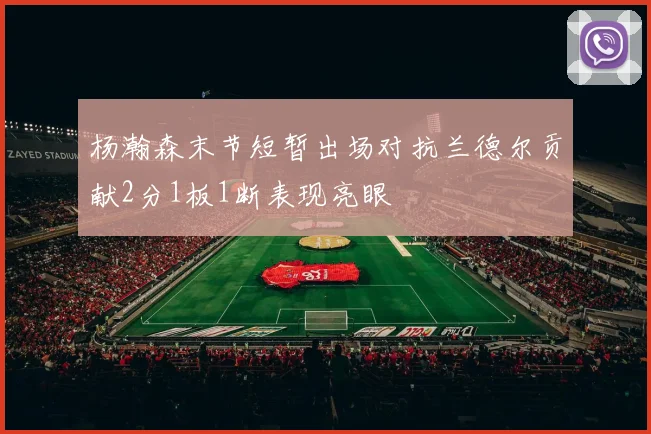 杨瀚森末节短暂出场对抗兰德尔贡献2分1板1断表现亮眼