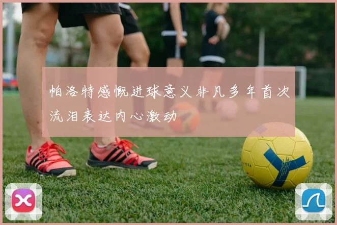 帕洛特感慨进球意义非凡多年首次流泪表达内心激动