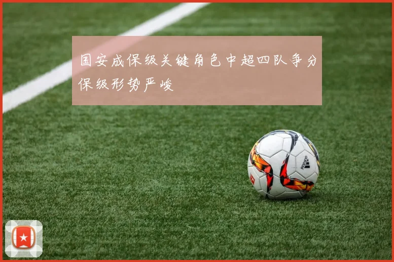 国安成保级关键角色中超四队争分保级形势严峻