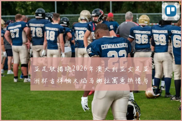 亚足联揭晓2026年澳大利亚女足亚洲杯吉祥物火焰马娜拉寓意热情与活力