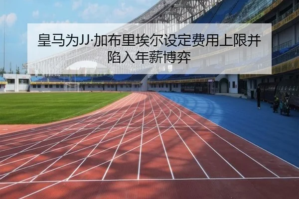 皇马为JJ·加布里埃尔设定费用上限并陷入年薪博弈（CSLBuyBalls）